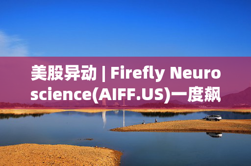 美股异动 | Firefly Neuroscience(AIFF.US)一度飙升近70% 昨日暴涨逾170%