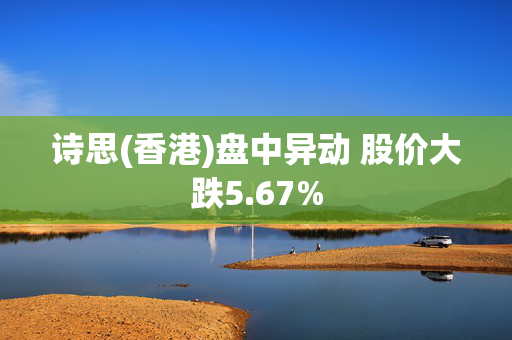 诗思(香港)盘中异动 股价大跌5.67%