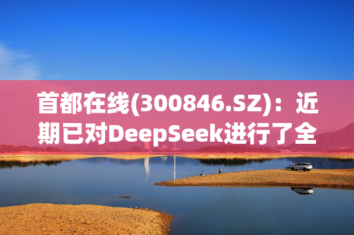 首都在线(300846.SZ)：近期已对DeepSeek进行了全系列模型适配工作，并上架了DeepSeek-R1模型