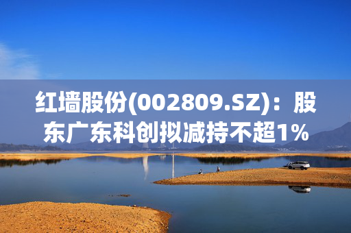 红墙股份(002809.SZ)：股东广东科创拟减持不超1%股份