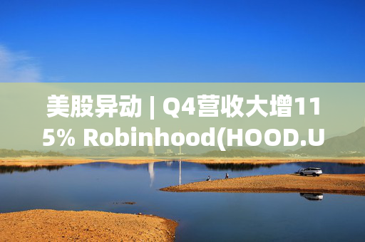 美股异动 | Q4营收大增115% Robinhood(HOOD.US)盘前大涨超13%