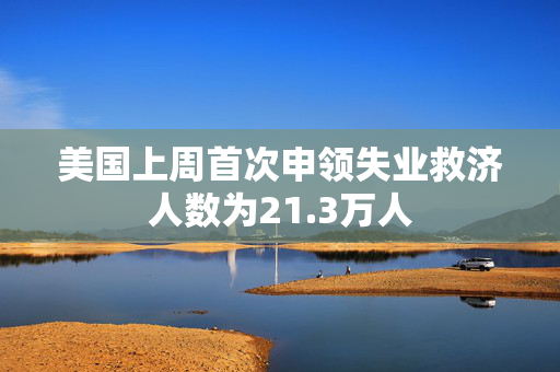 美国上周首次申领失业救济人数为21.3万人