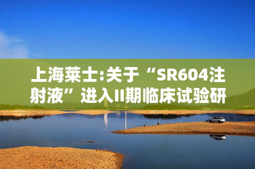 上海莱士:关于“SR604注射液”进入II期临床试验研究的公告