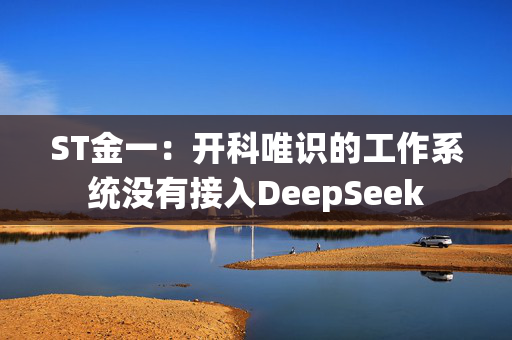 ST金一：开科唯识的工作系统没有接入DeepSeek