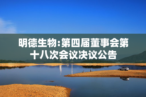 明德生物:第四届董事会第十八次会议决议公告