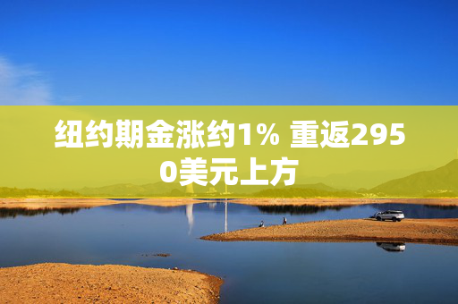 纽约期金涨约1% 重返2950美元上方