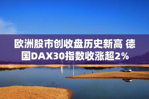 欧洲股市创收盘历史新高 德国DAX30指数收涨超2%