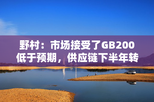 野村：市场接受了GB200低于预期，供应链下半年转向GB300