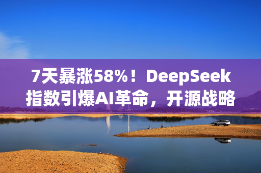 7天暴涨58%！DeepSeek指数引爆AI革命，开源战略撼动OpenAI霸权