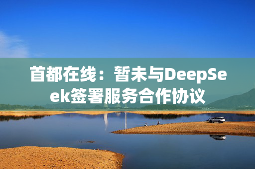 首都在线：暂未与DeepSeek签署服务合作协议