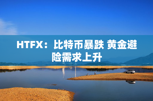 HTFX：比特币暴跌 黄金避险需求上升