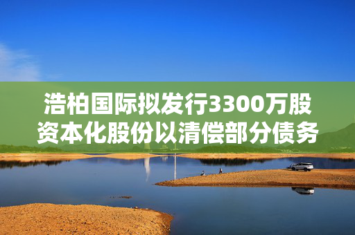 浩柏国际拟发行3300万股资本化股份以清偿部分债务