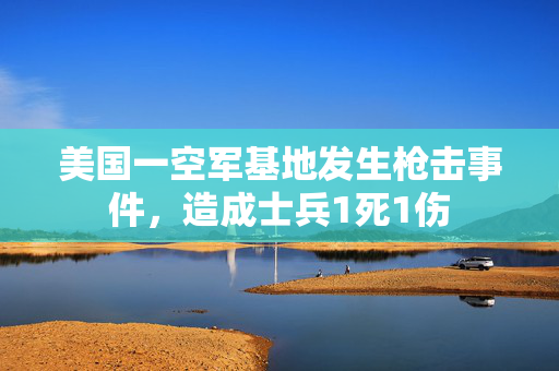 美国一空军基地发生枪击事件，造成士兵1死1伤