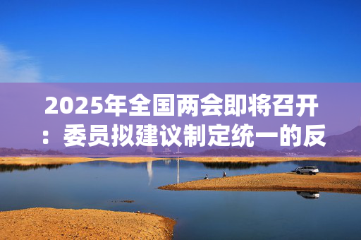 2025年全国两会即将召开：委员拟建议制定统一的反网暴法