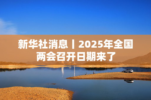 新华社消息丨2025年全国两会召开日期来了