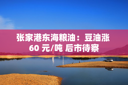 张家港东海粮油：豆油涨 60 元/吨 后市待察