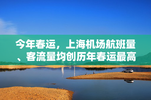 今年春运，上海机场航班量、客流量均创历年春运最高纪录