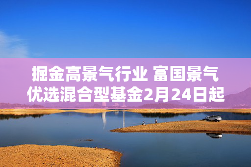 掘金高景气行业 富国景气优选混合型基金2月24日起发行