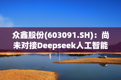 众鑫股份(603091.SH)：尚未对接Deepseek人工智能应用