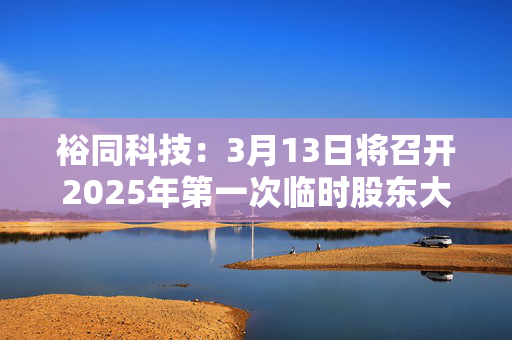 裕同科技：3月13日将召开2025年第一次临时股东大会