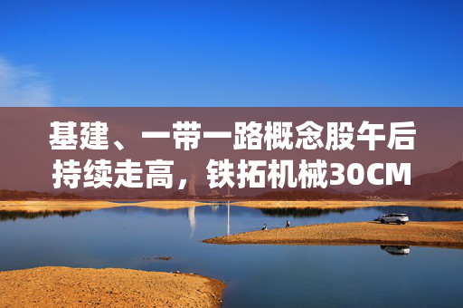 基建、一带一路概念股午后持续走高，铁拓机械30CM涨停