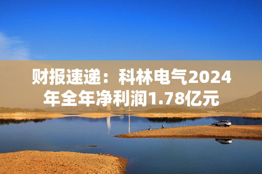 财报速递：科林电气2024年全年净利润1.78亿元