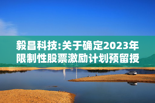 毅昌科技:关于确定2023年限制性股票激励计划预留授予部分授予对象的公告