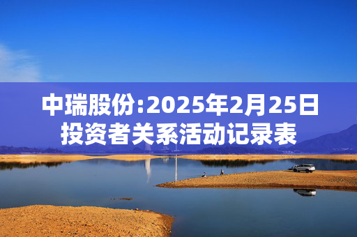 中瑞股份:2025年2月25日投资者关系活动记录表