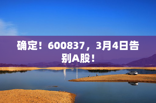 确定！600837，3月4日告别A股！