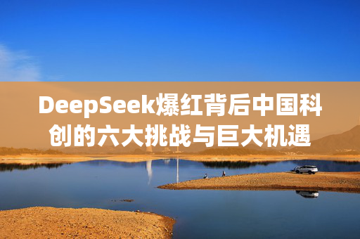 DeepSeek爆红背后中国科创的六大挑战与巨大机遇