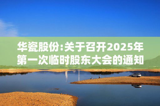 华瓷股份:关于召开2025年第一次临时股东大会的通知