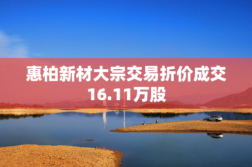 惠柏新材大宗交易折价成交16.11万股