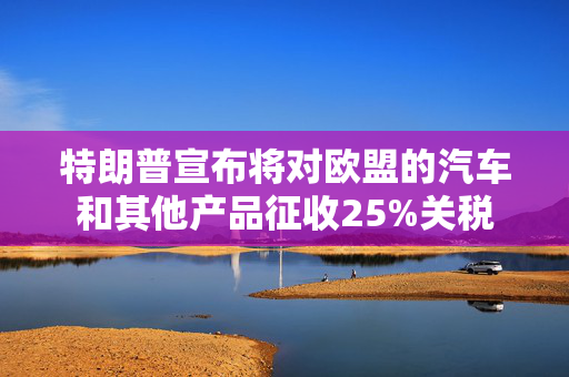 特朗普宣布将对欧盟的汽车和其他产品征收25%关税