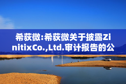 希荻微:希荻微关于披露ZinitixCo.,Ltd.审计报告的公告