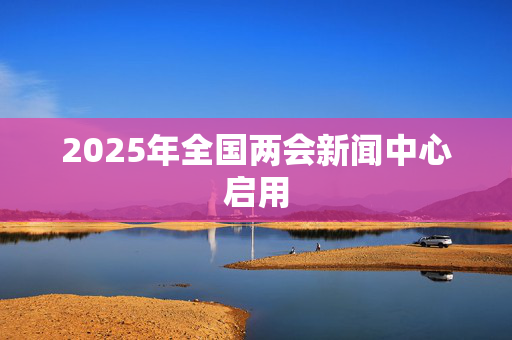 2025年全国两会新闻中心启用