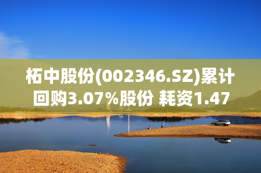 柘中股份(002346.SZ)累计回购3.07%股份 耗资1.47亿元