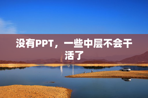 没有PPT，一些中层不会干活了