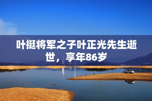 叶挺将军之子叶正光先生逝世，享年86岁