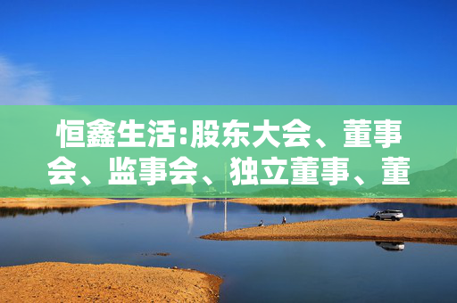 恒鑫生活:股东大会、董事会、监事会、独立董事、董事会秘书制度的建立健全及运行情况说明