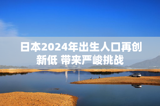 日本2024年出生人口再创新低 带来严峻挑战