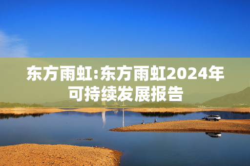 东方雨虹:东方雨虹2024年可持续发展报告