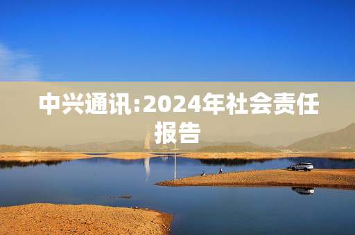 中兴通讯:2024年社会责任报告