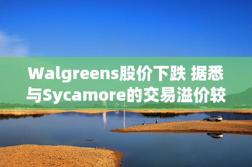 Walgreens股价下跌 据悉与Sycamore的交易溢价较低