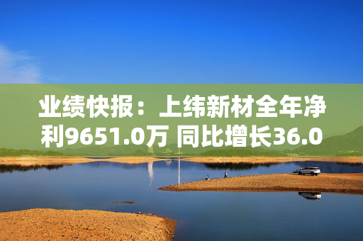 业绩快报：上纬新材全年净利9651.0万 同比增长36.04%