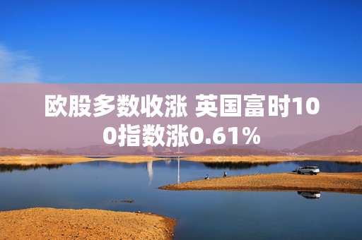 欧股多数收涨 英国富时100指数涨0.61%