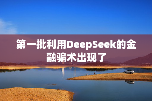 第一批利用DeepSeek的金融骗术出现了