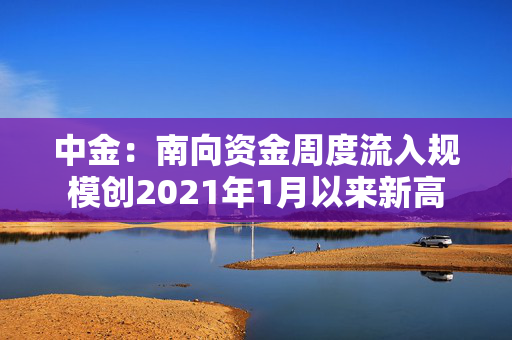 中金：南向资金周度流入规模创2021年1月以来新高