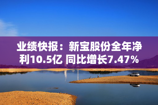 业绩快报：新宝股份全年净利10.5亿 同比增长7.47%