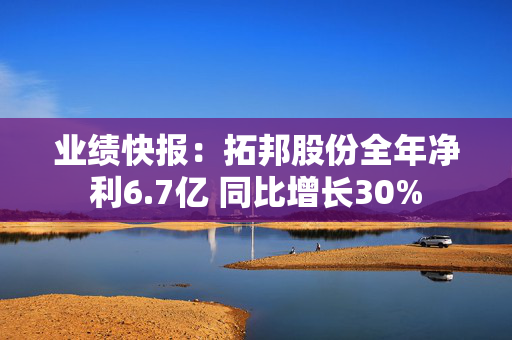 业绩快报：拓邦股份全年净利6.7亿 同比增长30%