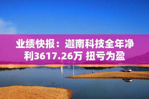 业绩快报：迦南科技全年净利3617.26万 扭亏为盈